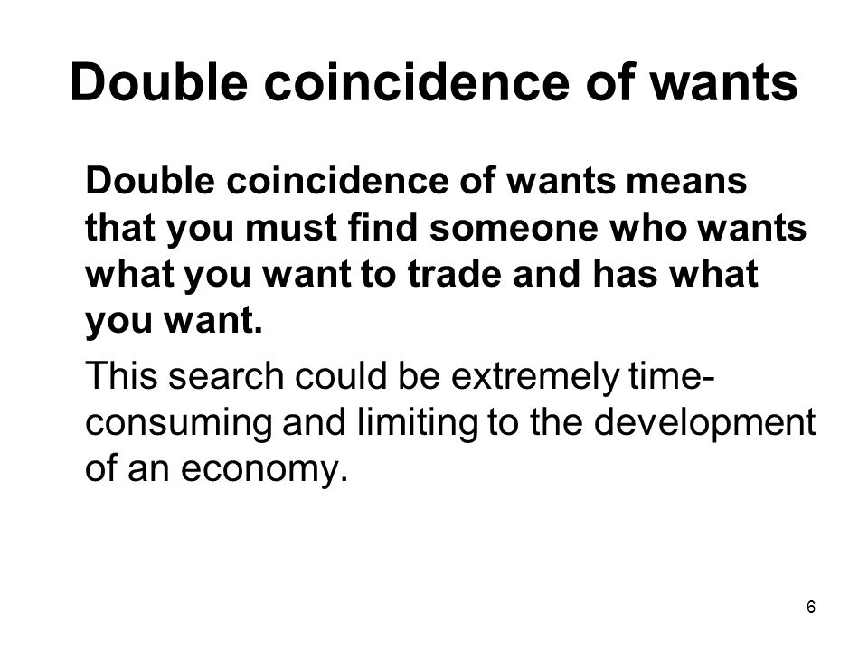 6 Double coincidence of wants Double coincidence of wants means that you must find someone who wants what you want to trade and has what you want.