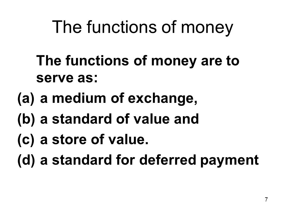 7 The functions of money The functions of money are to serve as: (a) a medium of exchange, (b) a standard of value and (c) a store of value.