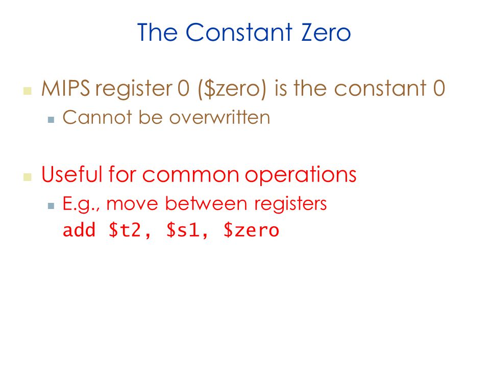 The Constant Zero MIPS register 0 ($zero) is the constant 0 Cannot be overwritten Useful for common operations E.g., move between registers add $t2, $s1, $zero