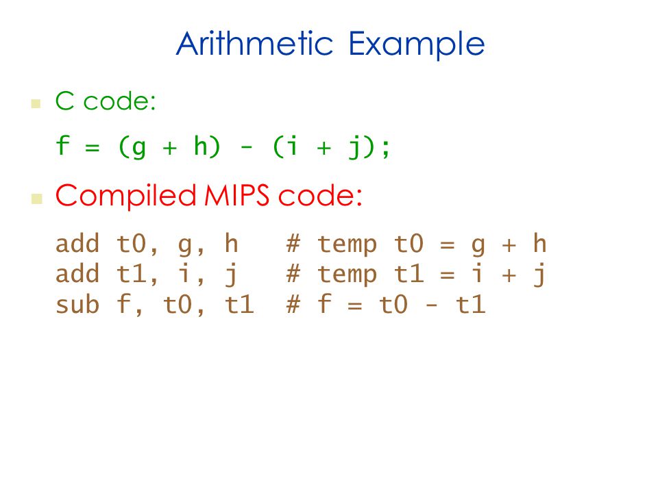 Arithmetic Example C code: f = (g + h) - (i + j); Compiled MIPS code: add t0, g, h # temp t0 = g + h add t1, i, j # temp t1 = i + j sub f, t0, t1 # f = t0 - t1
