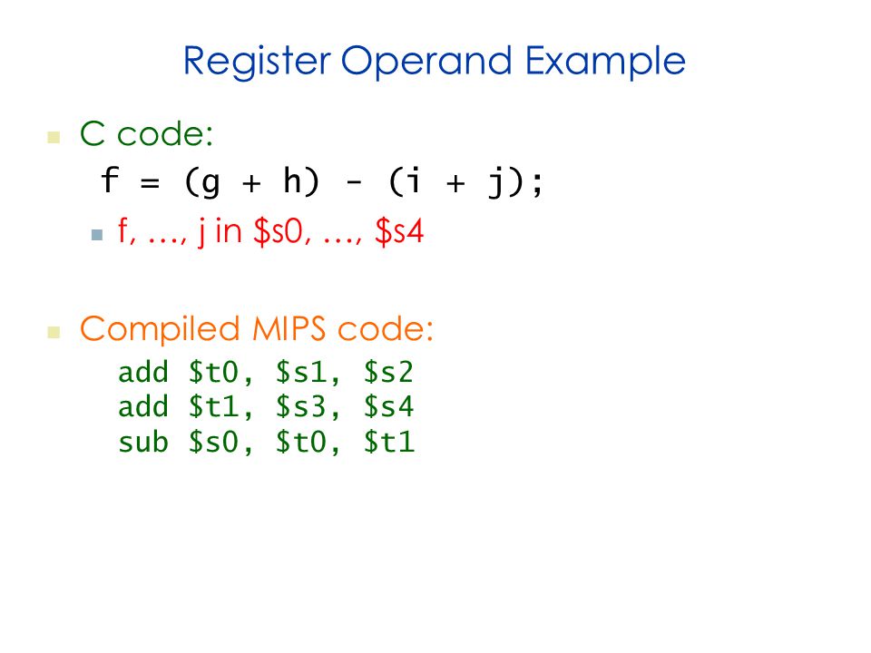 Register Operand Example C code: f = (g + h) - (i + j); f, …, j in $s0, …, $s4 Compiled MIPS code: add $t0, $s1, $s2 add $t1, $s3, $s4 sub $s0, $t0, $t1