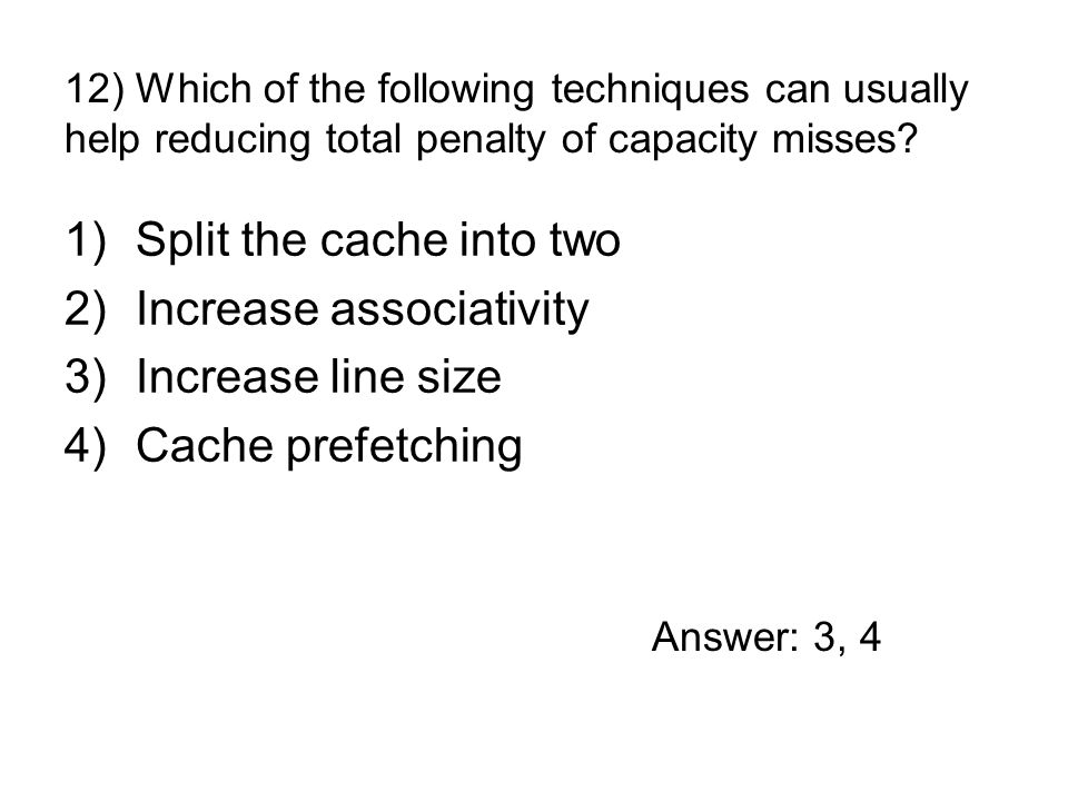 1)Split the cache into two 2)Increase associativity 3)Increase line size 4)Cache prefetching 12) Which of the following techniques can usually help reducing total penalty of capacity misses.