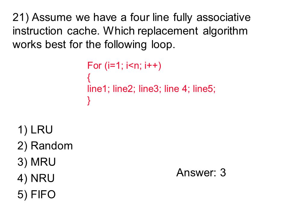 1) LRU 2) Random 3) MRU 4) NRU 5) FIFO 21) Assume we have a four line fully associative instruction cache.