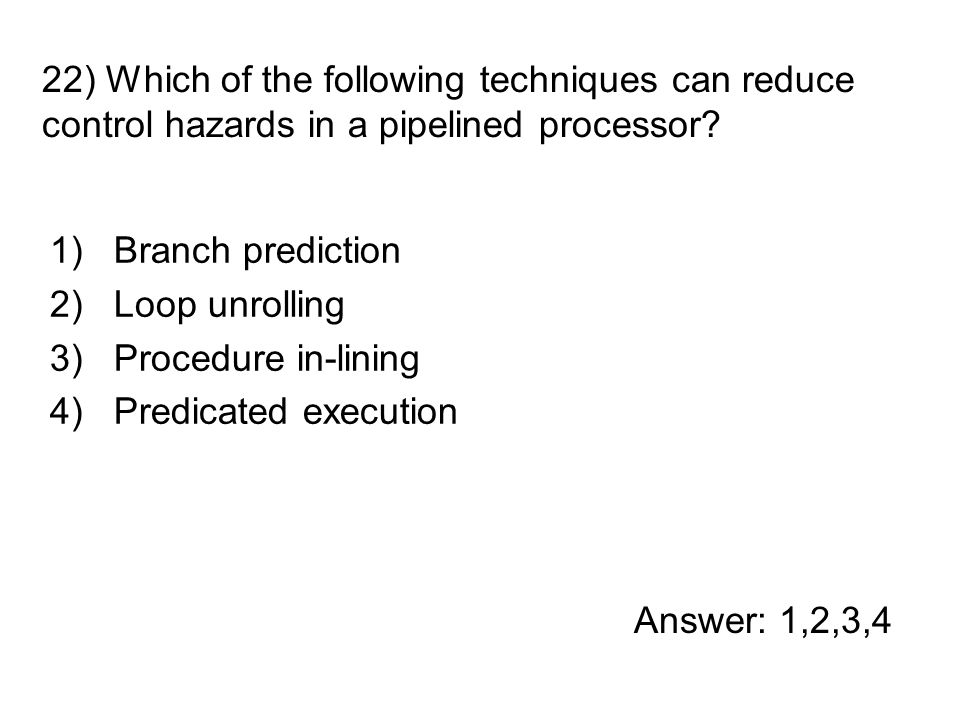 1)Branch prediction 2)Loop unrolling 3)Procedure in-lining 4)Predicated execution 22) Which of the following techniques can reduce control hazards in a pipelined processor.