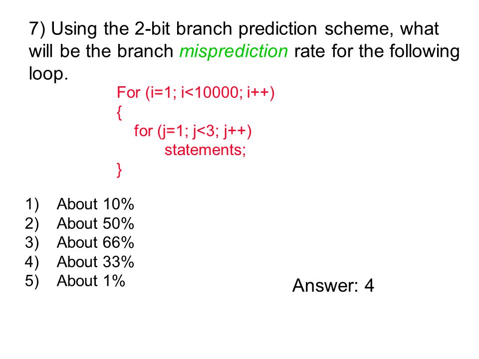 1)About 10% 2)About 50% 3)About 66% 4)About 33% 5)About 1% 7) Using the 2-bit branch prediction scheme, what will be the branch misprediction rate for the following loop.