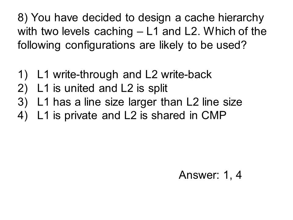 1)L1 write-through and L2 write-back 2)L1 is united and L2 is split 3)L1 has a line size larger than L2 line size 4)L1 is private and L2 is shared in CMP 8) You have decided to design a cache hierarchy with two levels caching – L1 and L2.