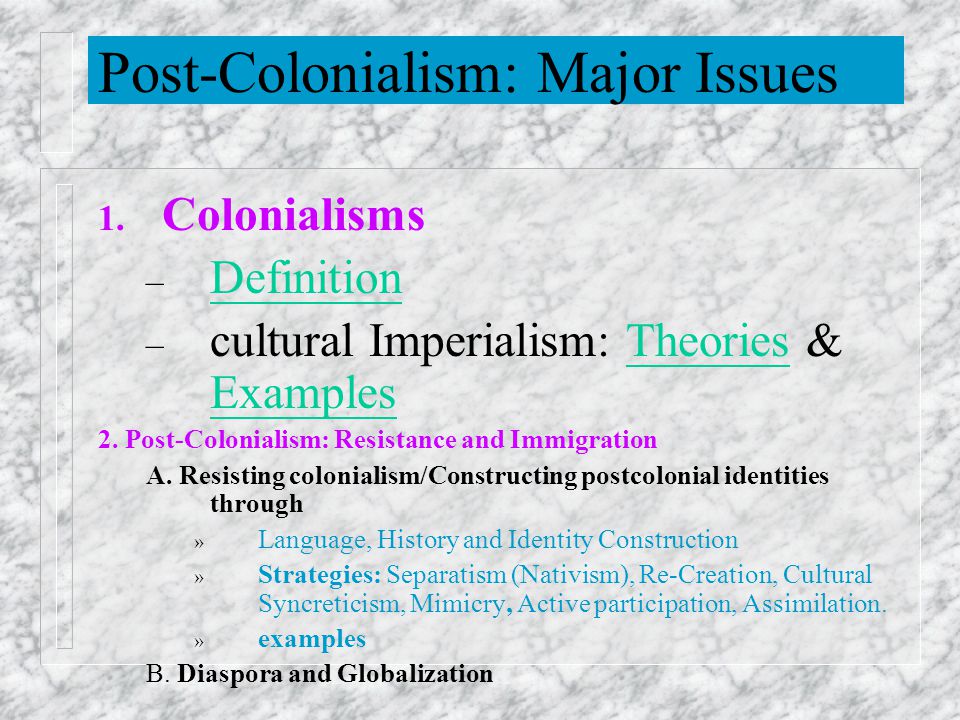 post colonialism Postcolonialism today : theoretical challenges and pragmatic issues a multidisciplinary conference toronto, september 26-28, 2002 post-colonialism loosely designates a set of theoretical approaches which focus on the direct effects and aftermaths of colonization. post colonialism Postcolonialism today : theoretical challenges and pragmatic issues a multidisciplinary conference toronto, september 26-28, 2002 post-colonialism loosely designates a set of theoretical approaches which focus on the direct effects and aftermaths of colonization.