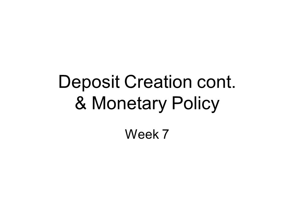Deposit Creation cont. & Monetary Policy Week 7