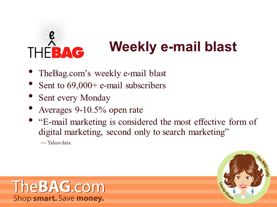 Weekly  blast TheBag.com’s weekly  blast Sent to 69,000+  subscribers Sent every Monday Averages % open rate  marketing is considered the most effective form of digital marketing, second only to search marketing — Yahoo data