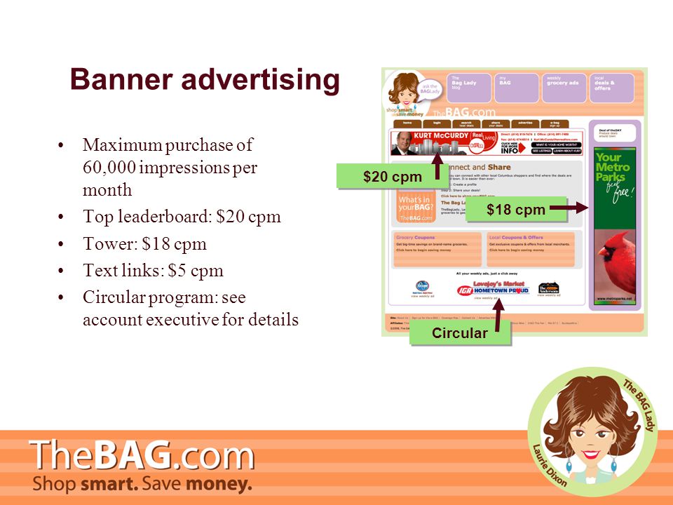 Banner advertising Maximum purchase of 60,000 impressions per month Top leaderboard: $20 cpm Tower: $18 cpm Text links: $5 cpm Circular program: see account executive for details $18 cpm $20 cpm Circular