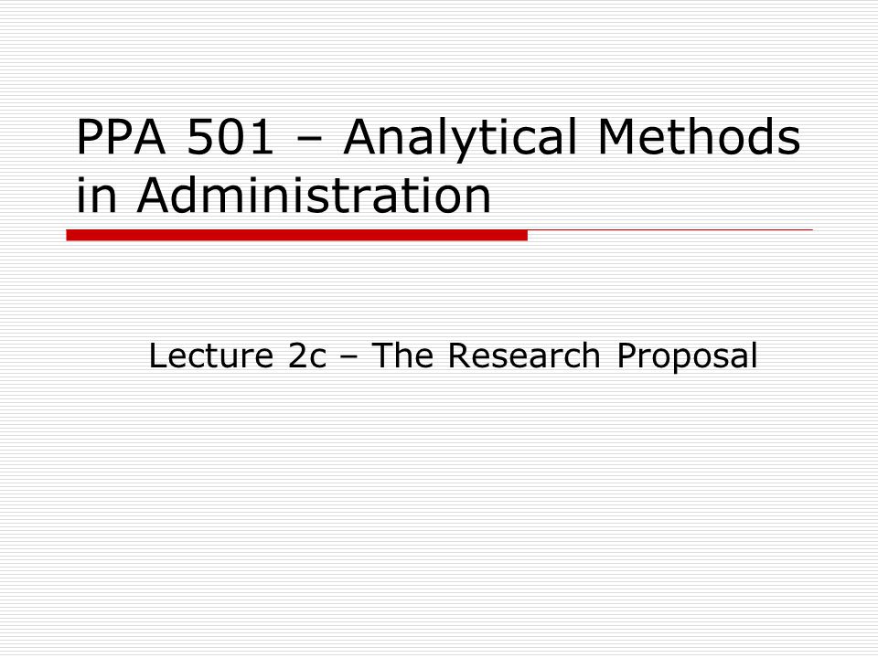 PPA 501 – Analytical Methods in Administration Lecture 2c – The Research Proposal