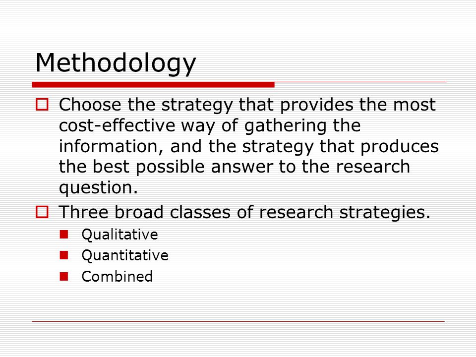 Methodology  Choose the strategy that provides the most cost-effective way of gathering the information, and the strategy that produces the best possible answer to the research question.