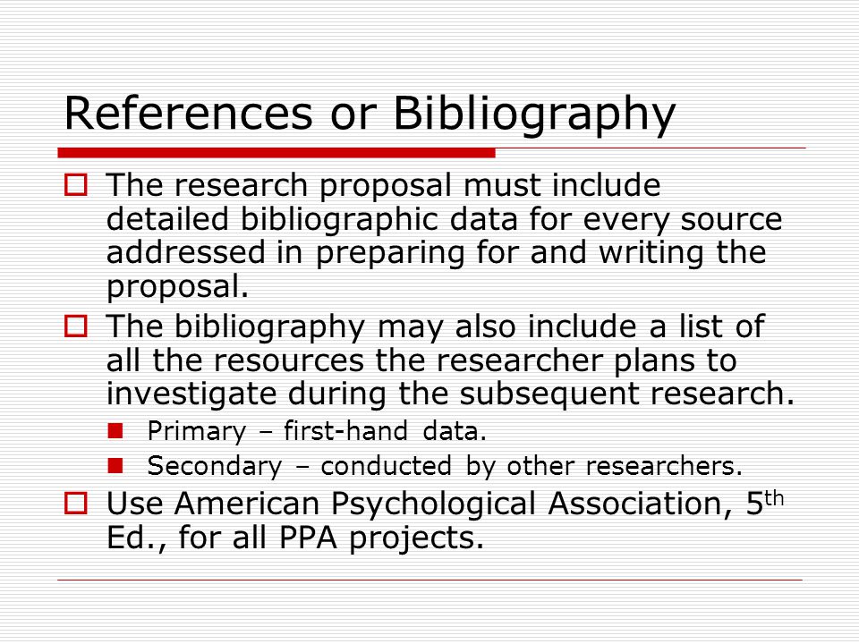 References or Bibliography  The research proposal must include detailed bibliographic data for every source addressed in preparing for and writing the proposal.