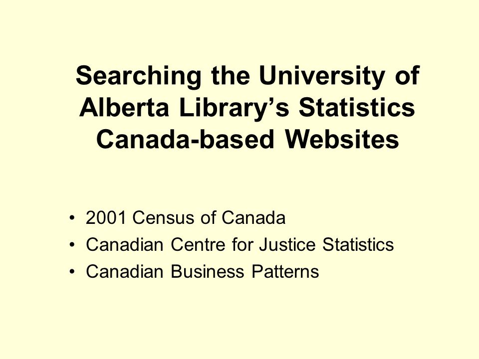 Searching the University of Alberta Library’s Statistics Canada-based Websites 2001 Census of Canada Canadian Centre for Justice Statistics Canadian Business Patterns