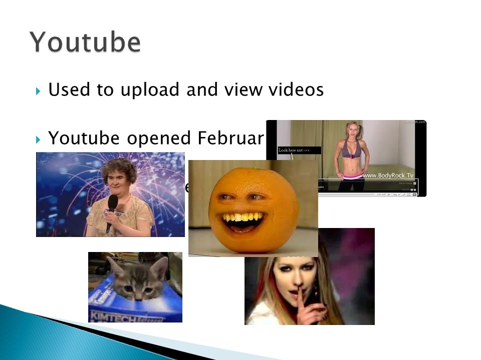  Used to upload and view videos  Youtube opened February 14 th 2005 Videos now shared all over the world