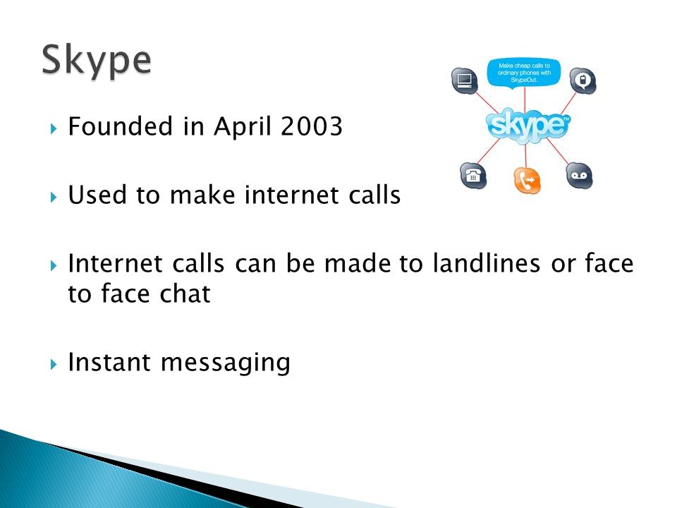  Founded in April 2003  Used to make internet calls  Internet calls can be made to landlines or face to face chat  Instant messaging