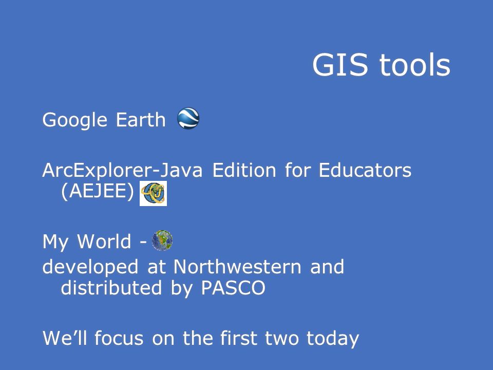 Google Earth ArcExplorer-Java Edition for Educators (AEJEE) My World - developed at Northwestern and distributed by PASCO We’ll focus on the first two today Google Earth ArcExplorer-Java Edition for Educators (AEJEE) My World - developed at Northwestern and distributed by PASCO We’ll focus on the first two today GIS tools