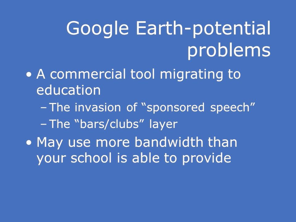 Google Earth-potential problems A commercial tool migrating to education –The invasion of sponsored speech –The bars/clubs layer May use more bandwidth than your school is able to provide A commercial tool migrating to education –The invasion of sponsored speech –The bars/clubs layer May use more bandwidth than your school is able to provide