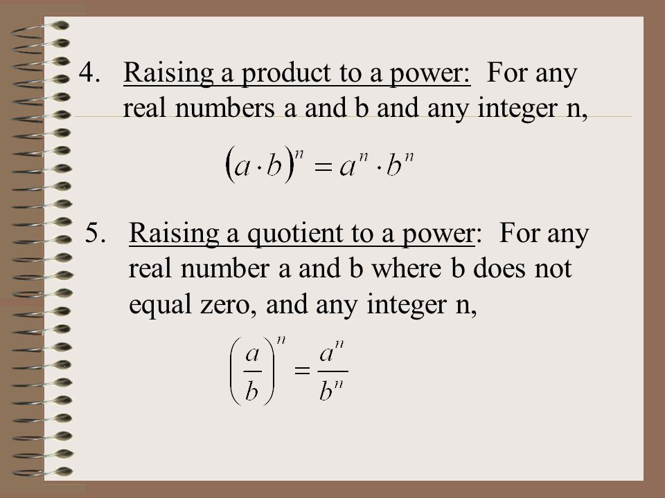 5.Raising a quotient to a power: For any real number a and b where b does not equal zero, and any integer n, 4.Raising a product to a power: For any real numbers a and b and any integer n,