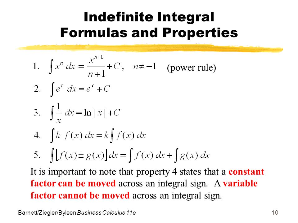 Barnett/Ziegler/Byleen Business Calculus 11e10 Indefinite Integral Formulas and Properties (power rule) It is important to note that property 4 states that a constant factor can be moved across an integral sign.