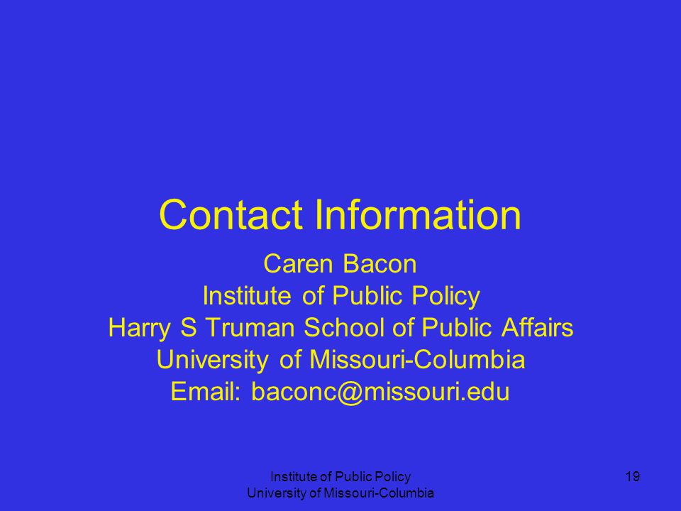 Institute of Public Policy University of Missouri-Columbia 19 Contact Information Caren Bacon Institute of Public Policy Harry S Truman School of Public Affairs University of Missouri-Columbia