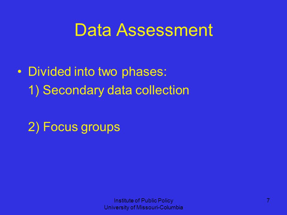 Institute of Public Policy University of Missouri-Columbia 7 Data Assessment Divided into two phases: 1) Secondary data collection 2) Focus groups