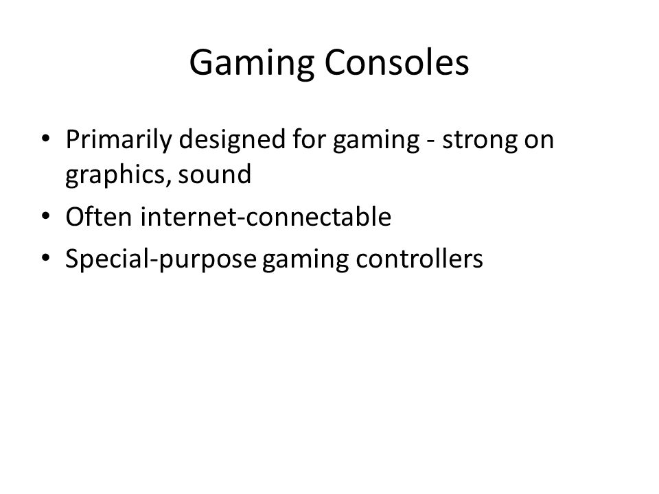 Gaming Consoles Primarily designed for gaming - strong on graphics, sound Often internet-connectable Special-purpose gaming controllers