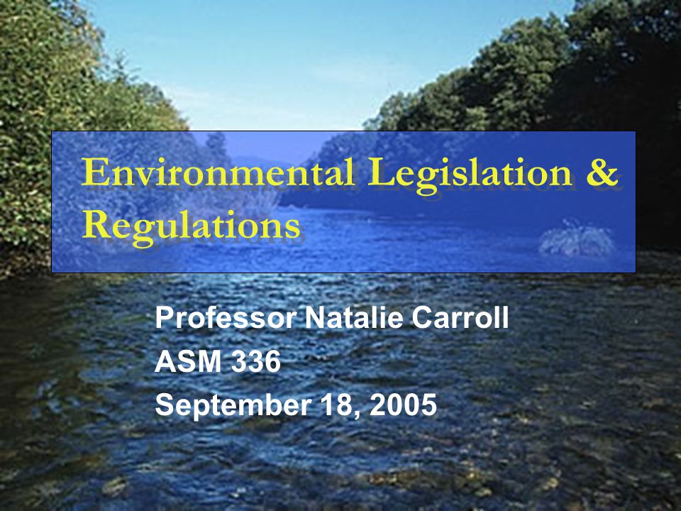 Environmental Legislation & Regulations Professor Natalie Carroll ASM 336 September 18, 2005