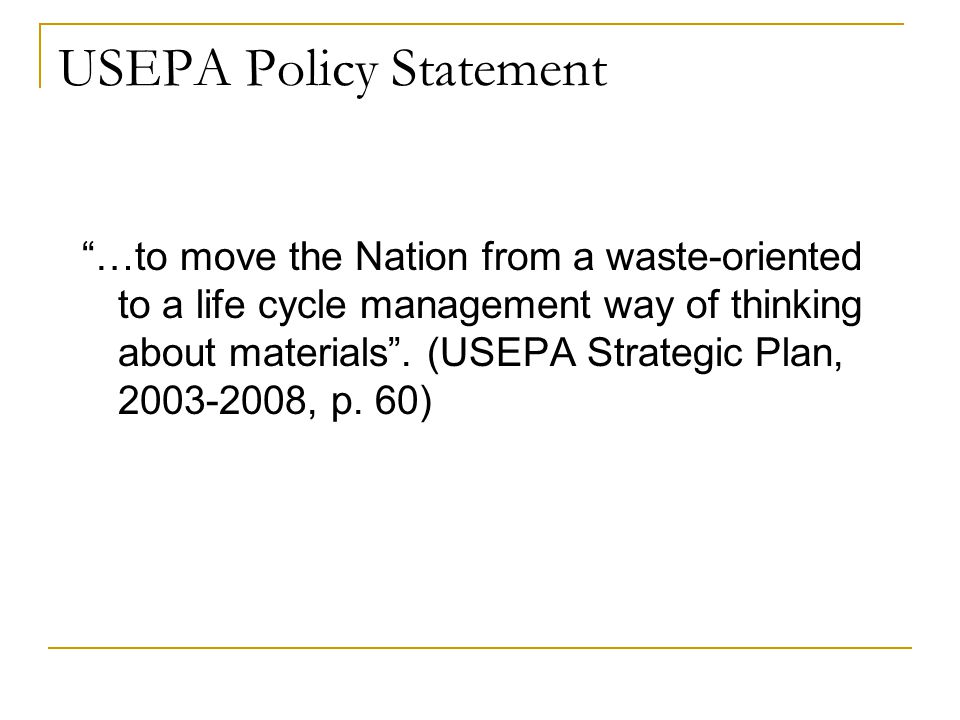 USEPA Policy Statement …to move the Nation from a waste-oriented to a life cycle management way of thinking about materials .