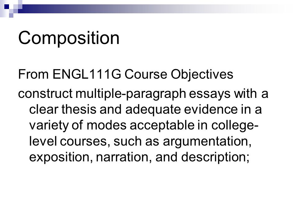 Composition From ENGL111G Course Objectives construct multiple-paragraph essays with a clear thesis and adequate evidence in a variety of modes acceptable in college- level courses, such as argumentation, exposition, narration, and description;