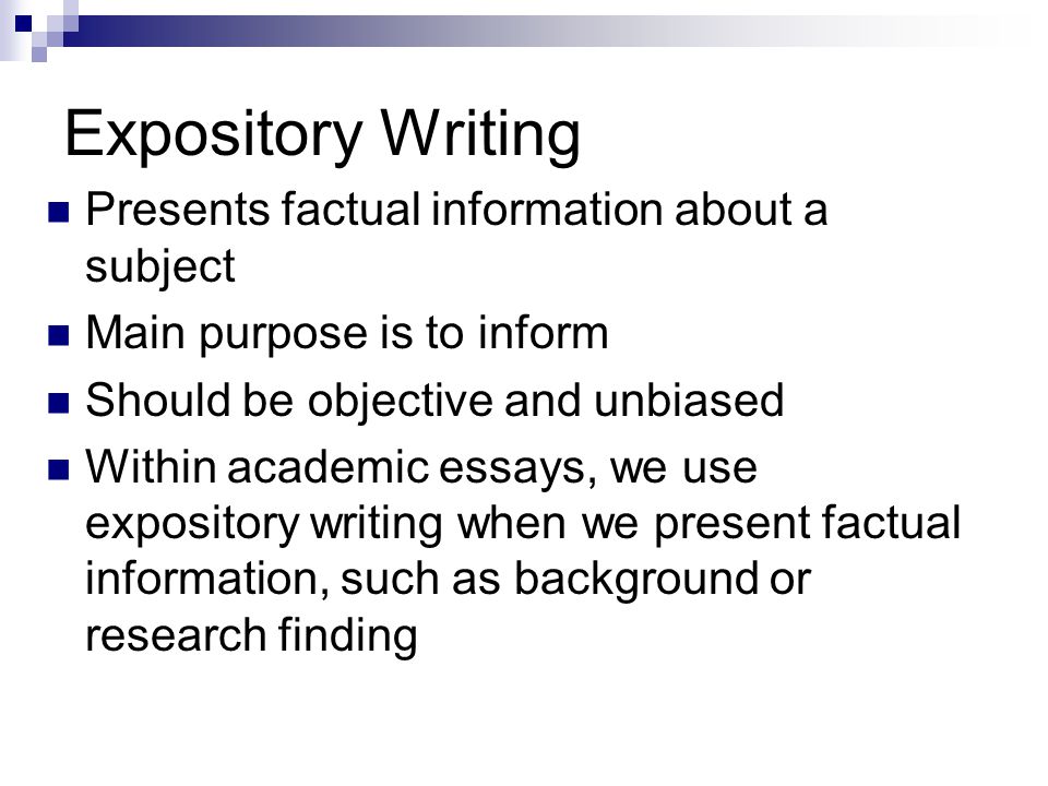 Expository Writing Presents factual information about a subject Main purpose is to inform Should be objective and unbiased Within academic essays, we use expository writing when we present factual information, such as background or research finding