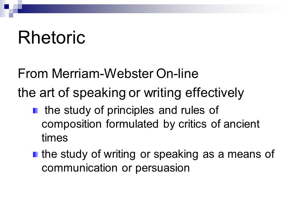 Rhetoric From Merriam-Webster On-line the art of speaking or writing effectively the study of principles and rules of composition formulated by critics of ancient times the study of writing or speaking as a means of communication or persuasion