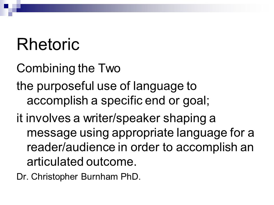 Rhetoric Combining the Two the purposeful use of language to accomplish a specific end or goal; it involves a writer/speaker shaping a message using appropriate language for a reader/audience in order to accomplish an articulated outcome.