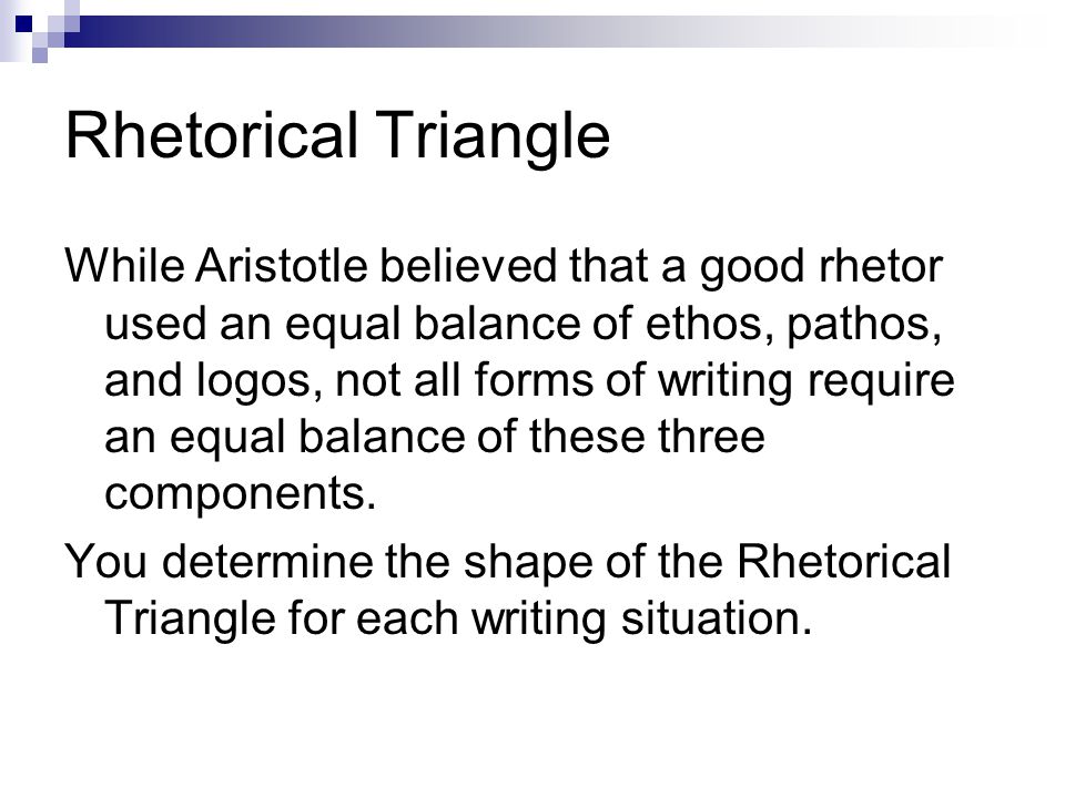 Rhetorical Triangle While Aristotle believed that a good rhetor used an equal balance of ethos, pathos, and logos, not all forms of writing require an equal balance of these three components.
