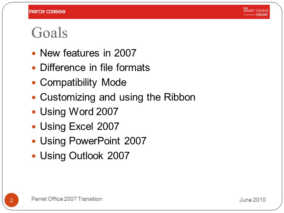 Goals New features in 2007 Difference in file formats Compatibility Mode Customizing and using the Ribbon Using Word 2007 Using Excel 2007 Using PowerPoint 2007 Using Outlook 2007 June Perret Office 2007 Transition
