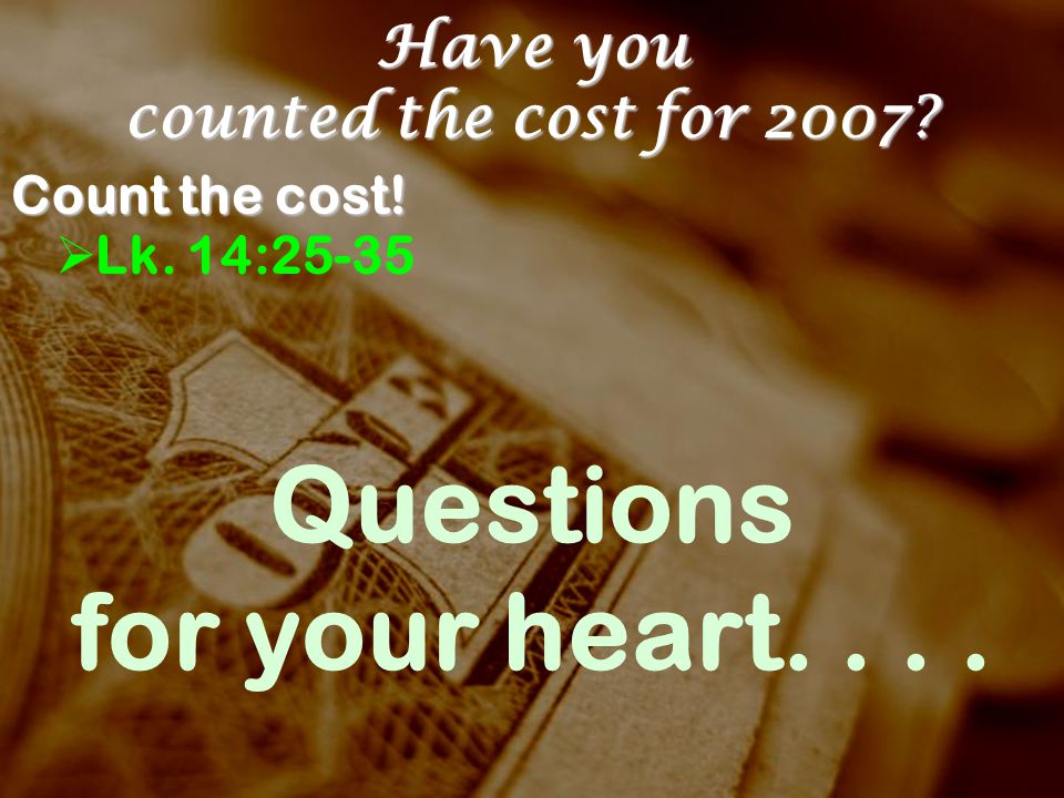 Have you counted the cost for 2007 Count the cost!  Lk. 14:25-35 Questions for your heart....