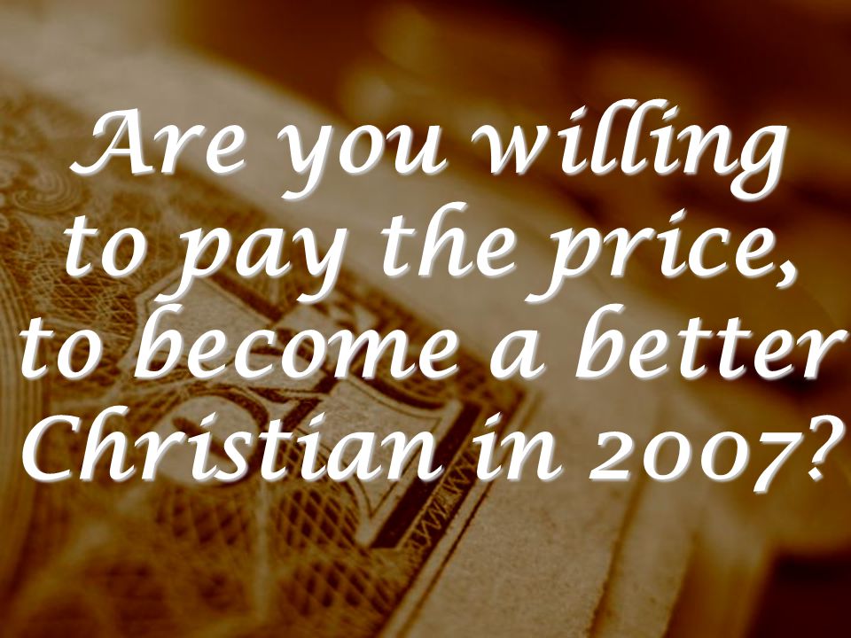 Are you willing to pay the price, to become a better Christian in 2007
