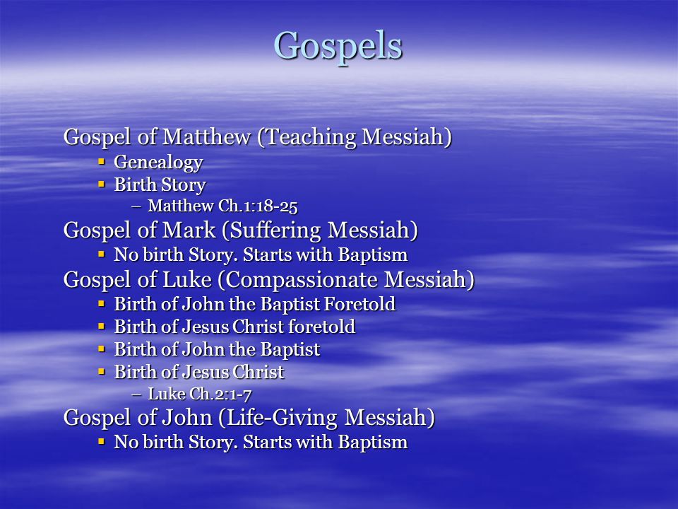 Gospels Gospel of Matthew (Teaching Messiah)  Genealogy  Birth Story –Matthew Ch.1:18-25 Gospel of Mark (Suffering Messiah)  No birth Story.