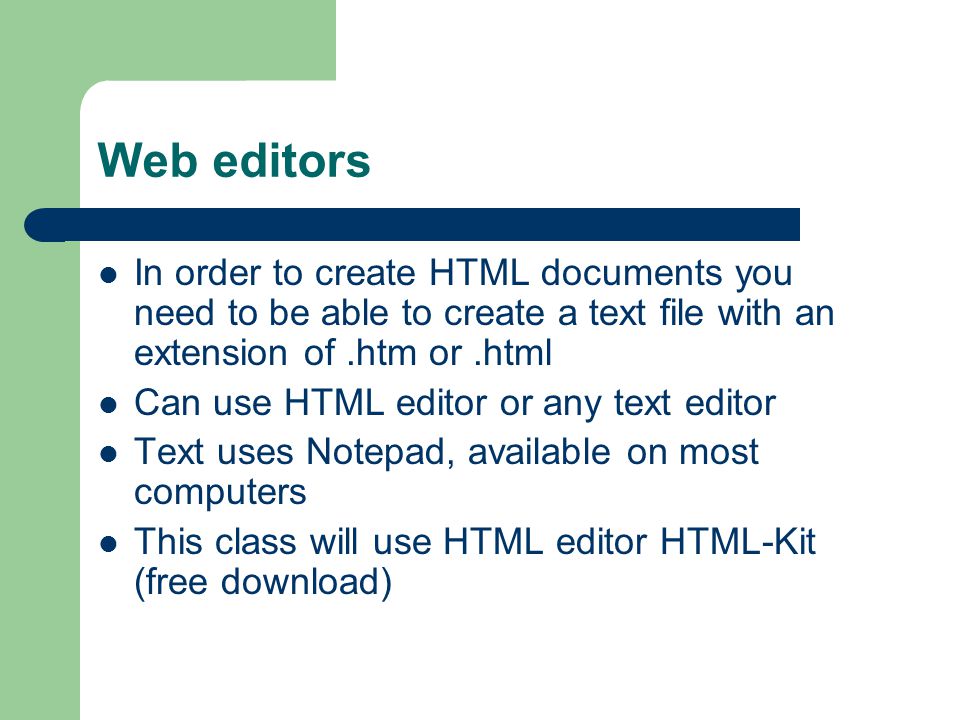Web editors In order to create HTML documents you need to be able to create a text file with an extension of.htm or.html Can use HTML editor or any text editor Text uses Notepad, available on most computers This class will use HTML editor HTML-Kit (free download)