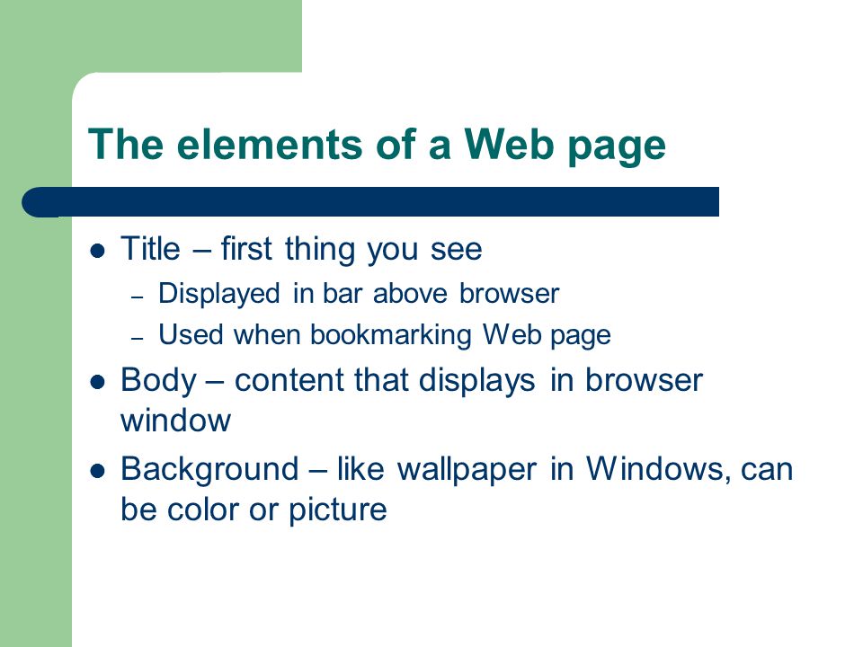 The elements of a Web page Title – first thing you see – Displayed in bar above browser – Used when bookmarking Web page Body – content that displays in browser window Background – like wallpaper in Windows, can be color or picture