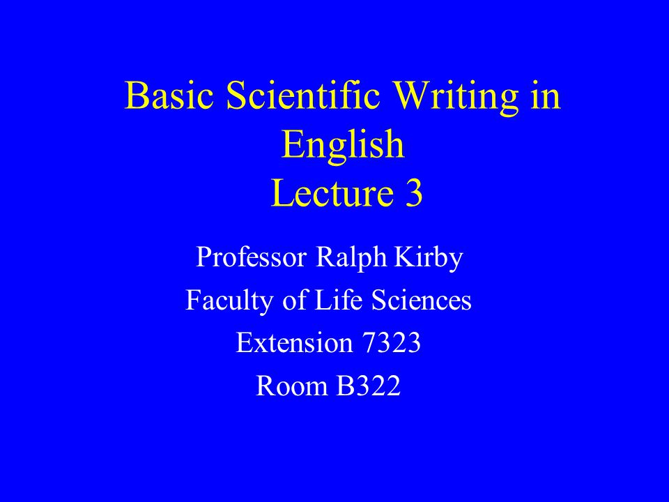 Basic Scientific Writing in English Lecture 3 Professor Ralph Kirby Faculty of Life Sciences Extension 7323 Room B322