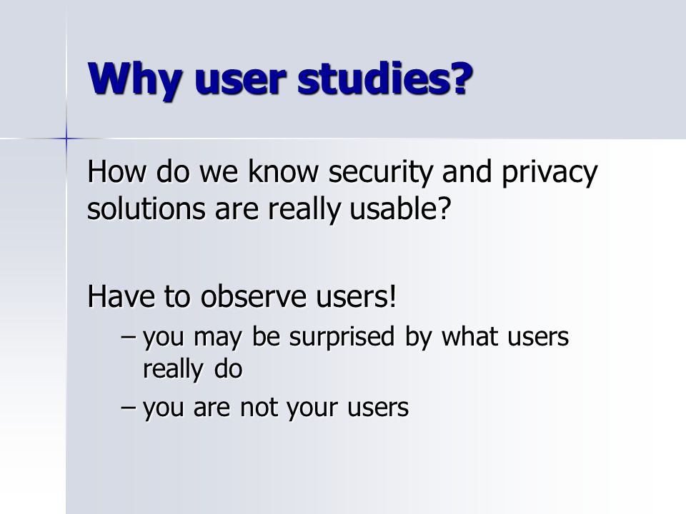 Why user studies. How do we know security and privacy solutions are really usable.