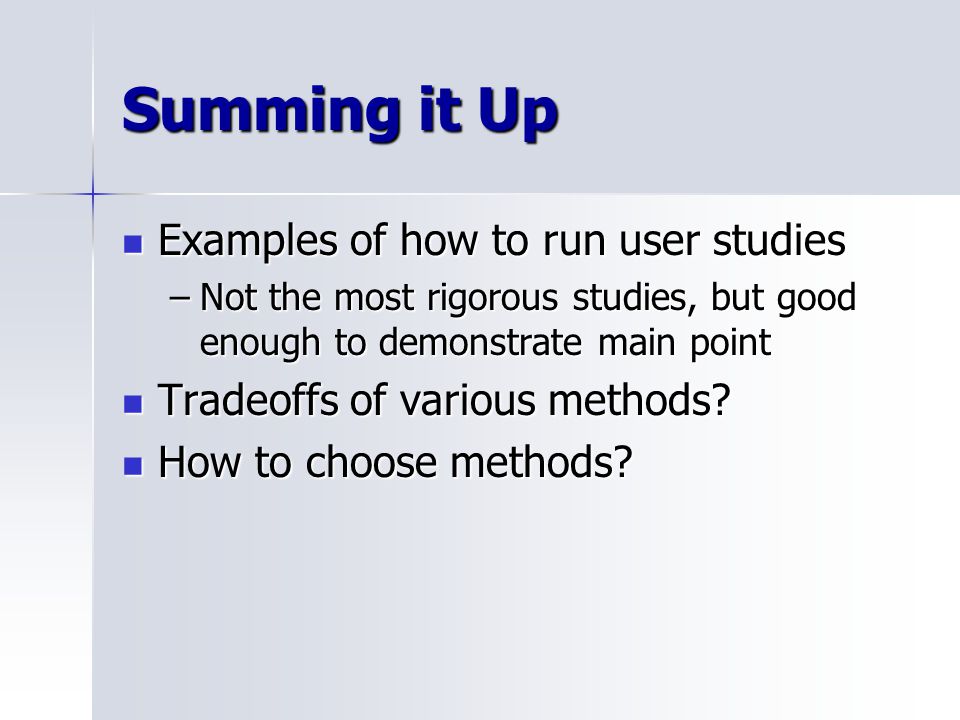 Summing it Up Examples of how to run user studies Examples of how to run user studies –Not the most rigorous studies, but good enough to demonstrate main point Tradeoffs of various methods.