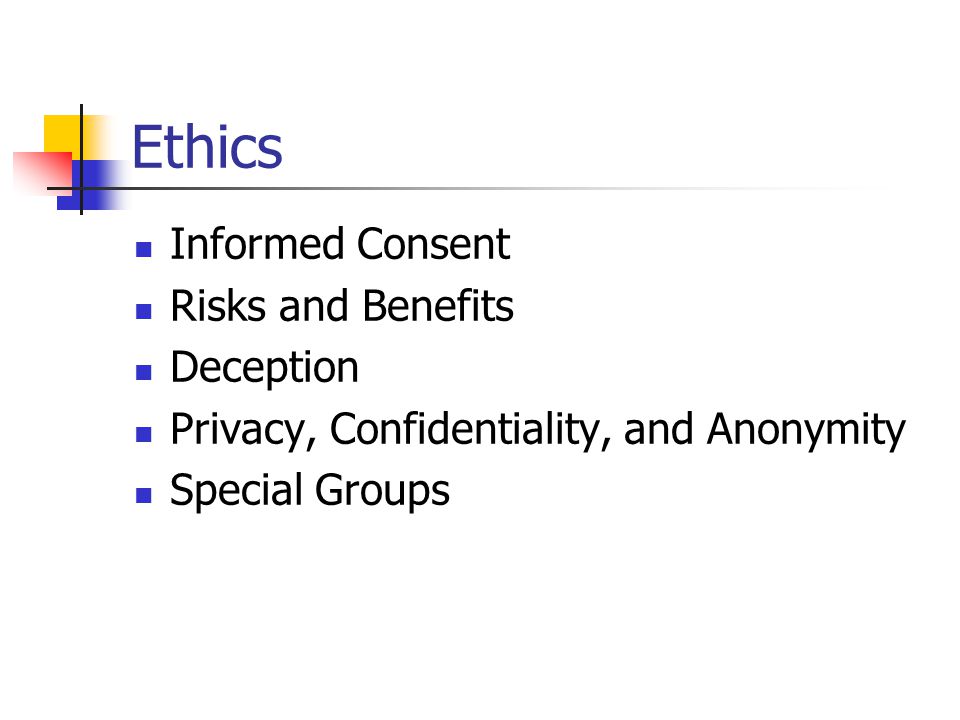Ethics Informed Consent Risks and Benefits Deception Privacy, Confidentiality, and Anonymity Special Groups
