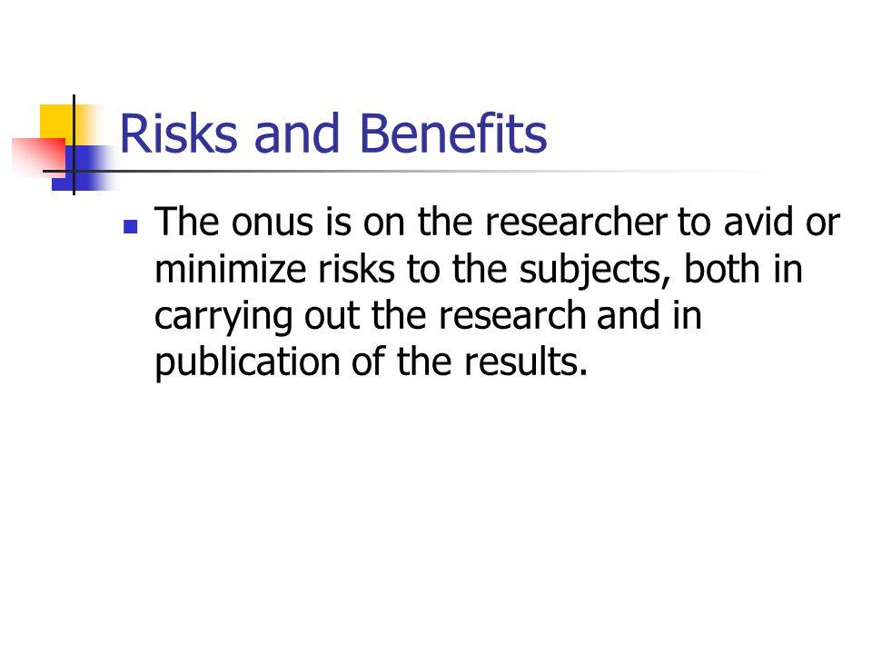 Risks and Benefits The onus is on the researcher to avid or minimize risks to the subjects, both in carrying out the research and in publication of the results.