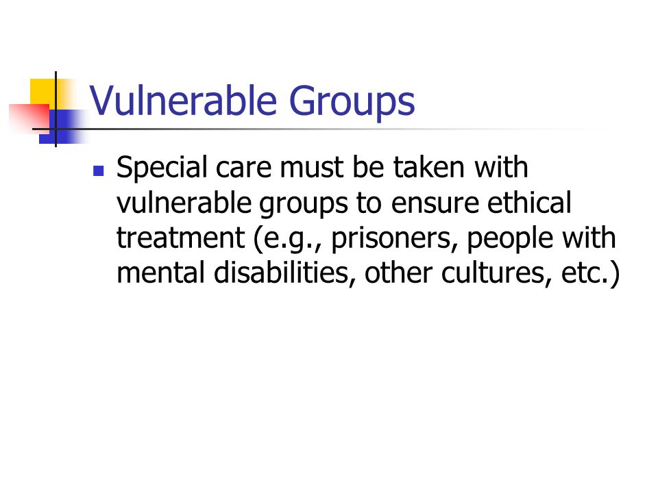 Vulnerable Groups Special care must be taken with vulnerable groups to ensure ethical treatment (e.g., prisoners, people with mental disabilities, other cultures, etc.)