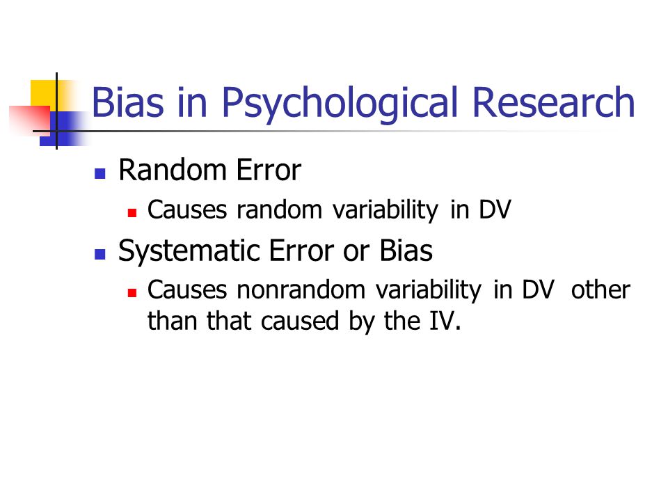 Bias in Psychological Research Random Error Causes random variability in DV Systematic Error or Bias Causes nonrandom variability in DV other than that caused by the IV.