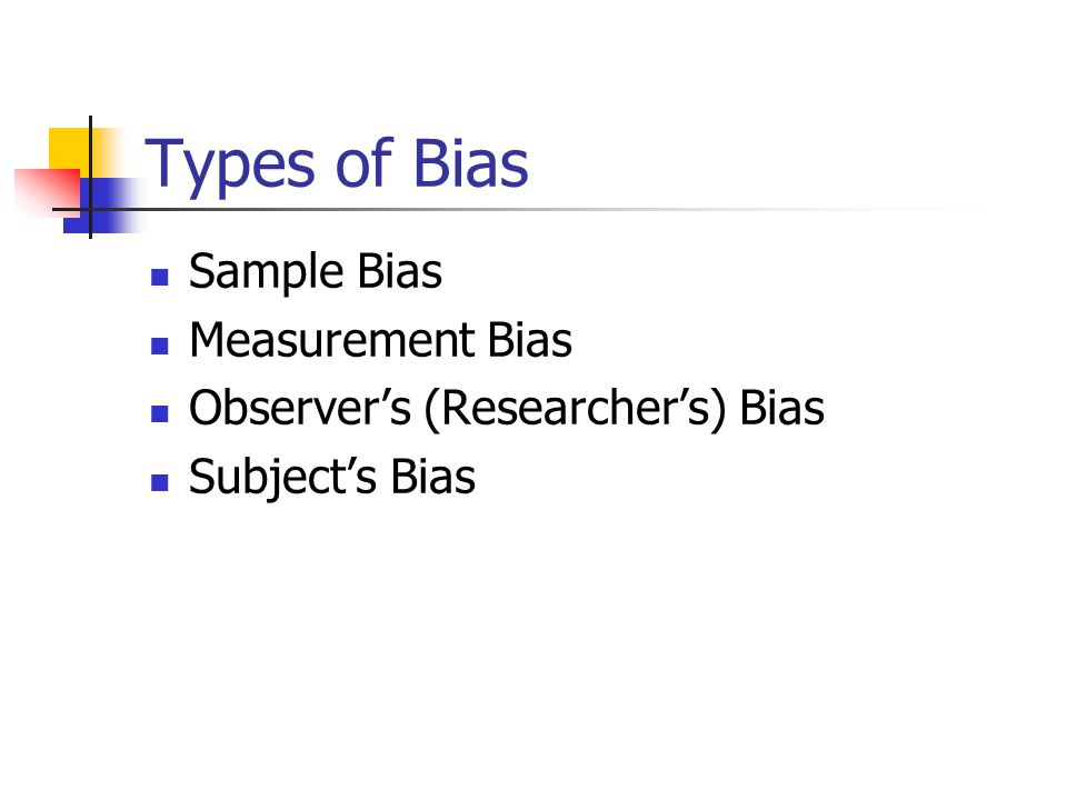 Types of Bias Sample Bias Measurement Bias Observer’s (Researcher’s) Bias Subject’s Bias