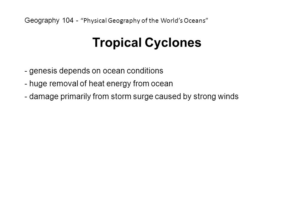 Tropical Cyclones - genesis depends on ocean conditions - huge removal of heat energy from ocean - damage primarily from storm surge caused by strong winds Geography Physical Geography of the World’s Oceans