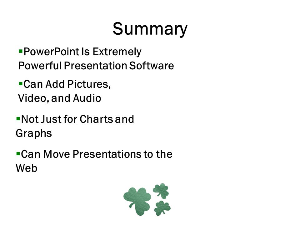 Summary  PowerPoint Is Extremely Powerful Presentation Software  Can Add Pictures, Video, and Audio  Not Just for Charts and Graphs  Can Move Presentations to the Web